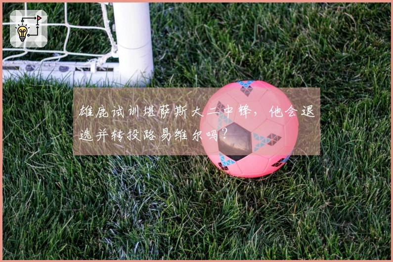 雄鹿试训堪萨斯大二中锋，他会退选并转投路易维尔吗？