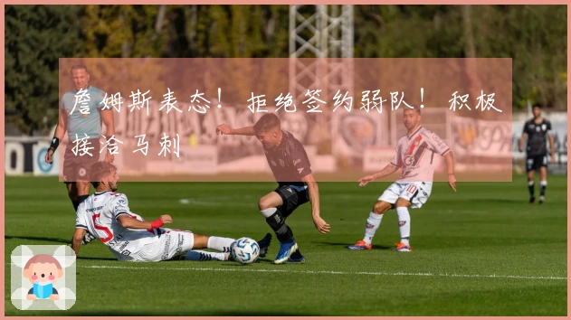 詹姆斯表态！拒绝签约弱队！积极接洽马刺