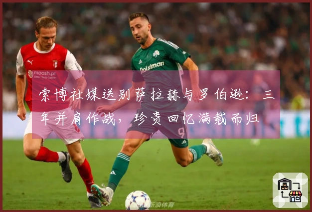 索博社媒送别萨拉赫与罗伯逊：三年并肩作战，珍贵回忆满载而归
