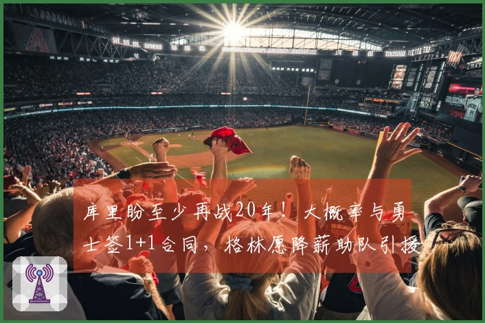库里盼至少再战20年！大概率与勇士签1+1合同，格林愿降薪助队引援