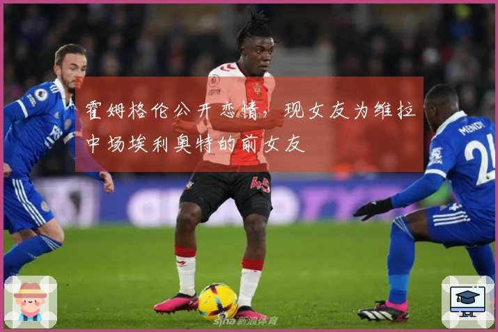 霍姆格伦公开恋情，现女友为维拉中场埃利奥特的前女友
